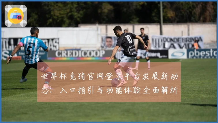 世界杯竞猜官网登录平台发展新动态：入口指引与功能体验全面解析