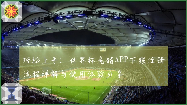 轻松上手：世界杯竞猜APP下载注册流程详解与使用体验分享