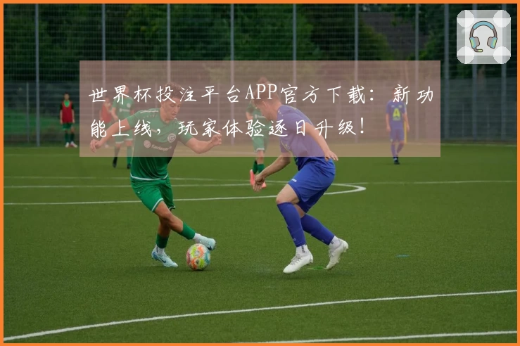 世界杯投注平台APP官方下载：新功能上线，玩家体验逐日升级！