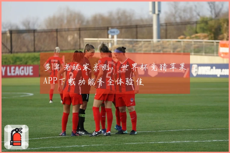 多年老玩家亲测，世界杯竞猜苹果APP下载功能齐全体验佳